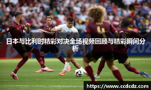 日本与比利时精彩对决全场视频回顾与精彩瞬间分析