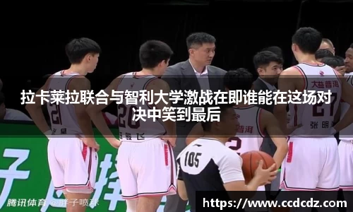 拉卡莱拉联合与智利大学激战在即谁能在这场对决中笑到最后